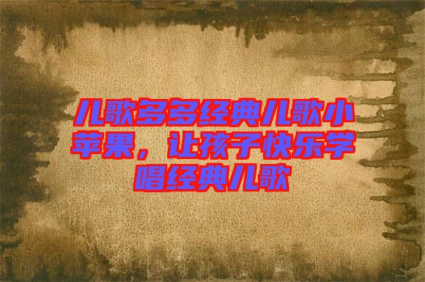 兒歌多多經(jīng)典兒歌小蘋果，讓孩子快樂學(xué)唱經(jīng)典兒歌