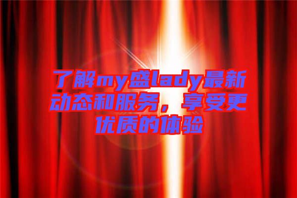 了解my盛lady最新動(dòng)態(tài)和服務(wù)，享受更優(yōu)質(zhì)的體驗(yàn)