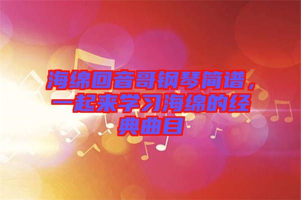 海綿回音哥鋼琴簡譜，一起來學(xué)習(xí)海綿的經(jīng)典曲目