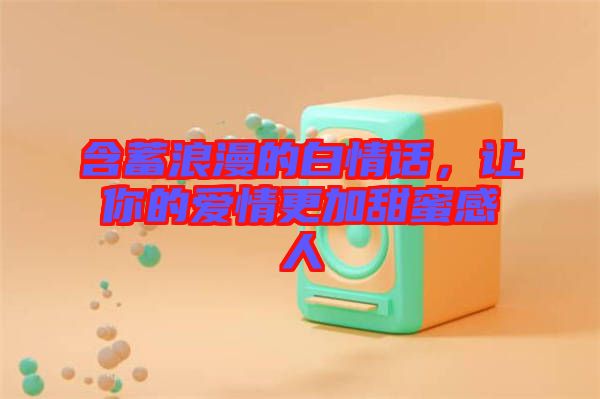 含蓄浪漫的白情話，讓你的愛(ài)情更加甜蜜感人