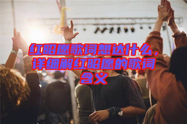 紅昭愿歌詞想達(dá)什么，詳細(xì)解紅昭愿的歌詞含義