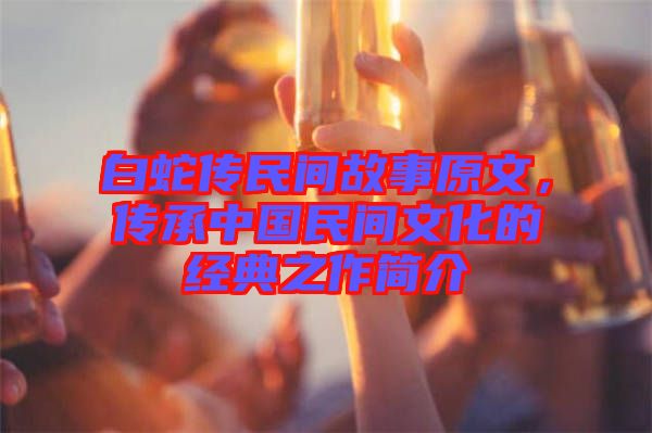 白蛇傳民間故事原文，傳承中國(guó)民間文化的經(jīng)典之作簡(jiǎn)介