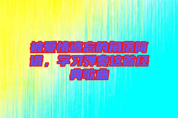 被愛情遺忘的角落簡譜，學(xué)習(xí)彈奏這首經(jīng)典歌曲