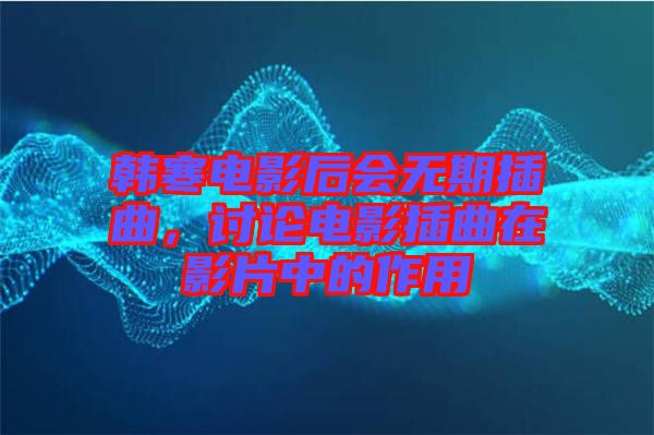 韓寒電影后會無期插曲，討論電影插曲在影片中的作用