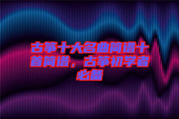 古箏十大名曲簡譜十首簡譜，古箏初學者必備