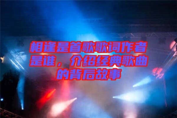 相逢是首歌歌詞作者是誰，介紹經典歌曲的背后故事