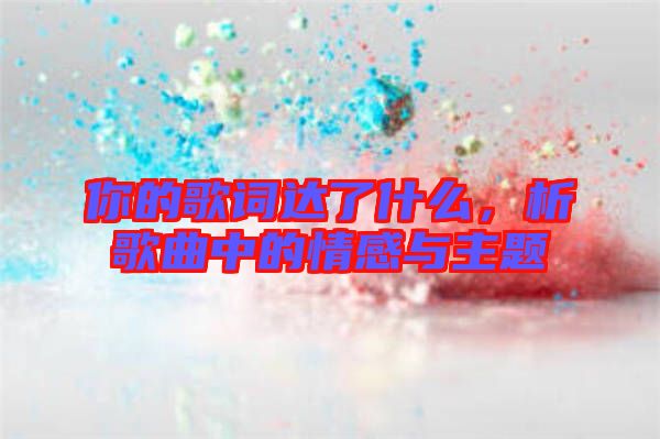 你的歌詞達了什么，析歌曲中的情感與主題