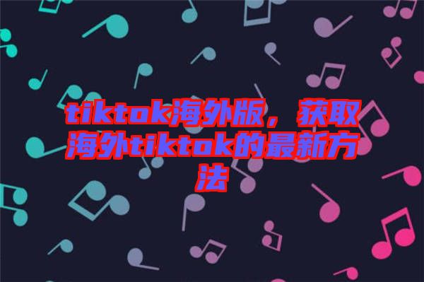 tiktok海外版，獲取海外tiktok的最新方法