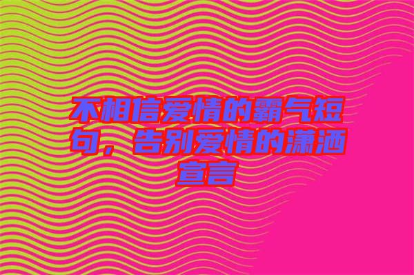 不相信愛(ài)情的霸氣短句，告別愛(ài)情的瀟灑宣言