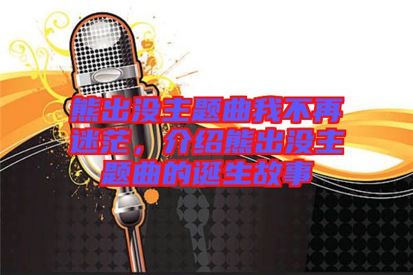 熊出沒(méi)主題曲我不再迷茫，介紹熊出沒(méi)主題曲的誕生故事