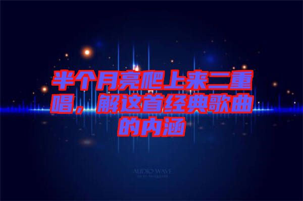 半個月亮爬上來二重唱，解這首經(jīng)典歌曲的內(nèi)涵