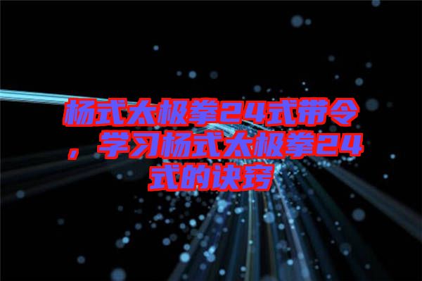 楊式太極拳24式帶令，學習楊式太極拳24式的訣竅