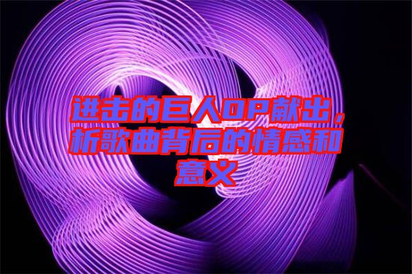 進擊的巨人OP獻出，析歌曲背后的情感和意義