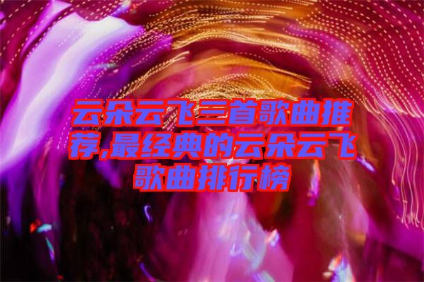 云朵云飛三首歌曲推薦,最經(jīng)典的云朵云飛歌曲排行榜