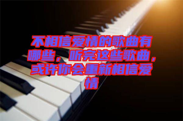 不相信愛情的歌曲有哪些，聽完這些歌曲，或許你會(huì)重新相信愛情