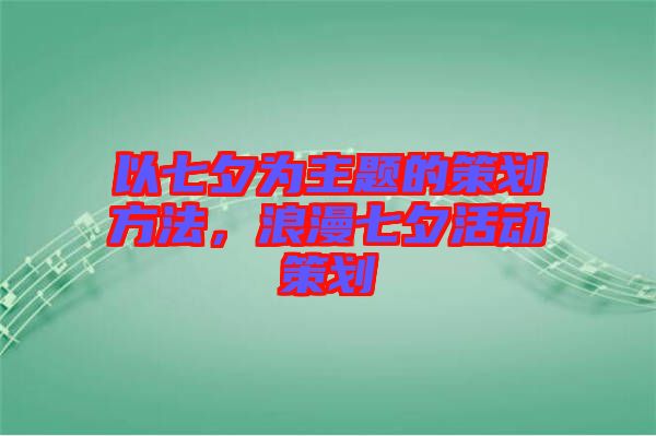 以七夕為主題的策劃方法，浪漫七夕活動(dòng)策劃