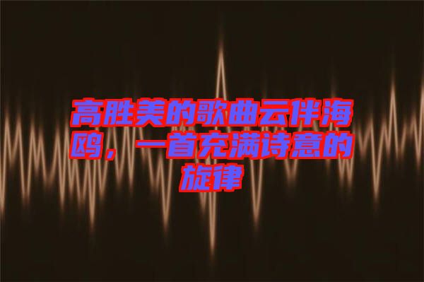 高勝美的歌曲云伴海鷗，一首充滿詩(shī)意的旋律