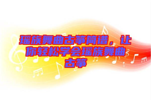 瑤族舞曲古箏簡譜，讓你輕松學(xué)會瑤族舞曲古箏