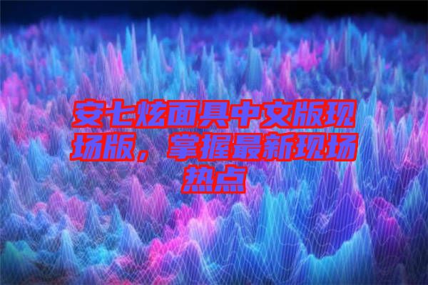 安七炫面具中文版現(xiàn)場版，掌握最新現(xiàn)場熱點