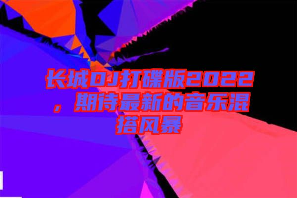 長(zhǎng)城DJ打碟版2022，期待最新的音樂(lè)混搭風(fēng)暴