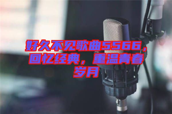 好久不見歌曲5566，回憶經(jīng)典，重溫青春歲月