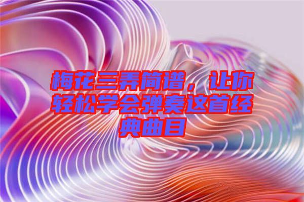 梅花三弄簡譜，讓你輕松學(xué)會彈奏這首經(jīng)典曲目