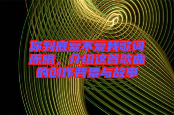 你到底愛不愛我歌詞原唱，介紹這首歌曲的創(chuàng)作背景與故事