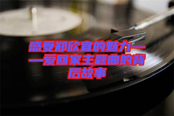 感受鄭欣宜的魅力——愛回家主題曲的背后故事