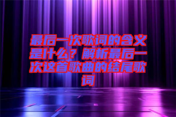 最后一次歌詞的含義是什么？解析最后一次這首歌曲的結(jié)尾歌詞