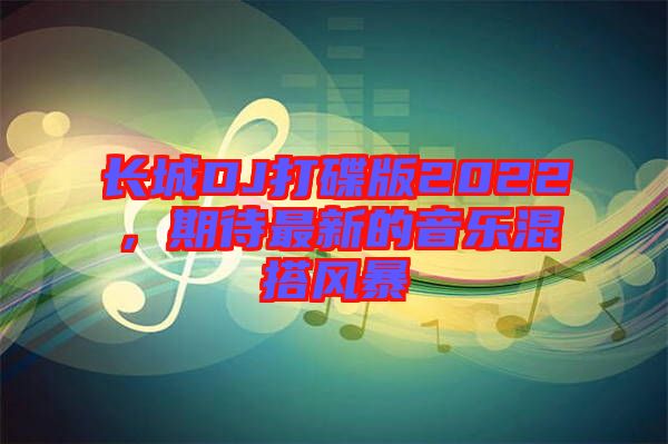 長城DJ打碟版2022，期待最新的音樂混搭風(fēng)暴