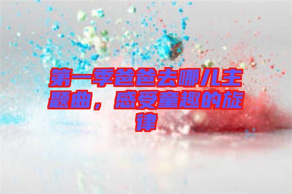 第一季爸爸去哪兒主題曲，感受童趣的旋律