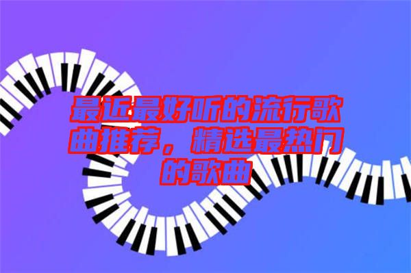 最近最好聽的流行歌曲推薦，精選最熱門的歌曲