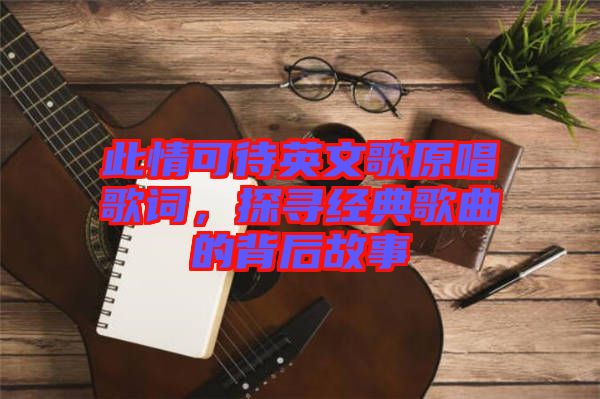 此情可待英文歌原唱歌詞，探尋經(jīng)典歌曲的背后故事