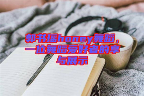 郭書瑤honey舞蹈，一位舞蹈愛好者的享與展示