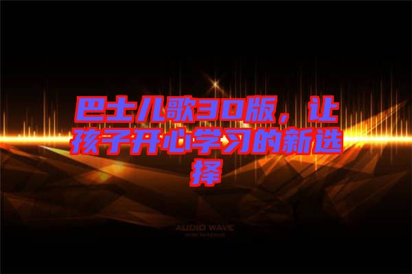 巴士?jī)焊?D版，讓孩子開(kāi)心學(xué)習(xí)的新選擇