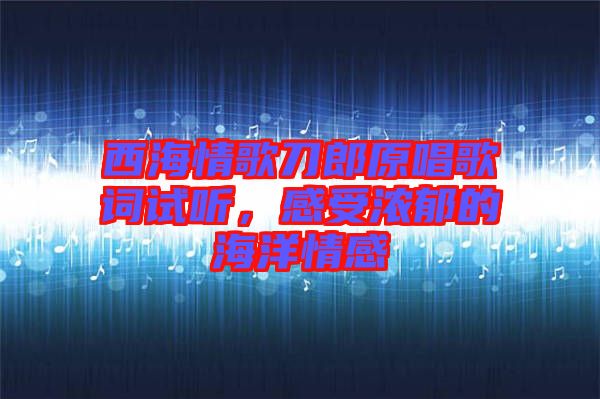 西海情歌刀郎原唱歌詞試聽(tīng)，感受濃郁的海洋情感