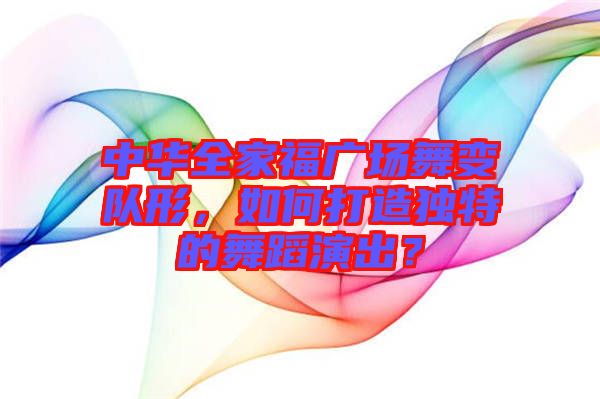 中華全家福廣場舞變隊(duì)形，如何打造獨(dú)特的舞蹈演出？