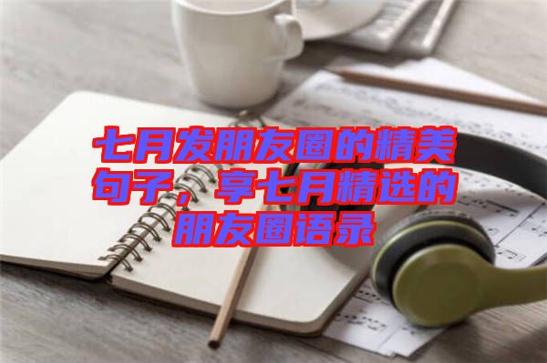 七月發(fā)朋友圈的精美句子，享七月精選的朋友圈語(yǔ)錄