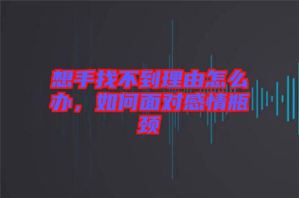 想手找不到理由怎么辦，如何面對(duì)感情瓶頸