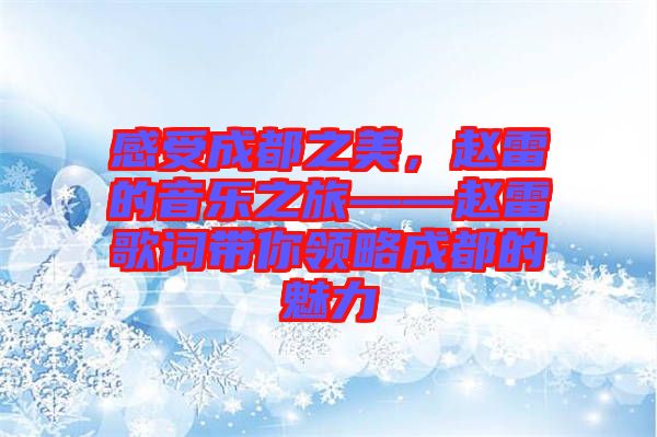 感受成都之美，趙雷的音樂之旅——趙雷歌詞帶你領(lǐng)略成都的魅力