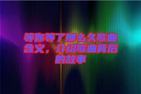 等你等了那么久歌曲含義，介紹歌曲背后的故事