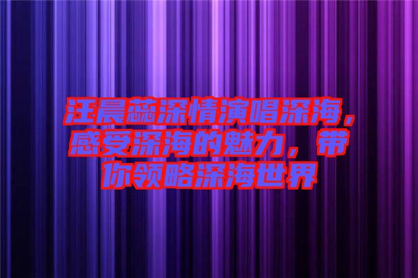 汪晨蕊深情演唱深海，感受深海的魅力，帶你領(lǐng)略深海世界