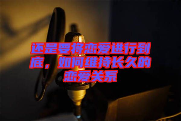 還是要將戀愛進(jìn)行到底，如何維持長(zhǎng)久的戀愛關(guān)系