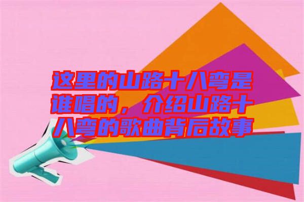 這里的山路十八彎是誰(shuí)唱的，介紹山路十八彎的歌曲背后故事