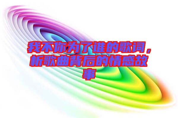 我不你為了誰的歌詞，析歌曲背后的情感故事