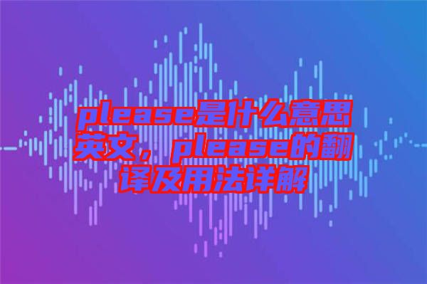 please是什么意思英文，please的翻譯及用法詳解