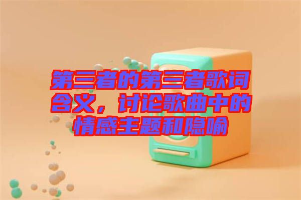 第三者的第三者歌詞含義，討論歌曲中的情感主題和隱喻