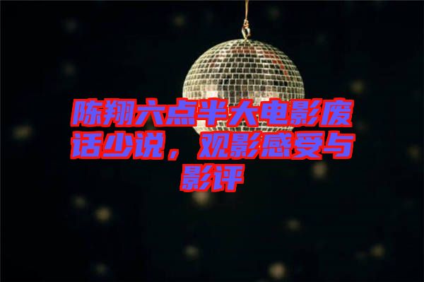 陳翔六點半大電影廢話少說，觀影感受與影評