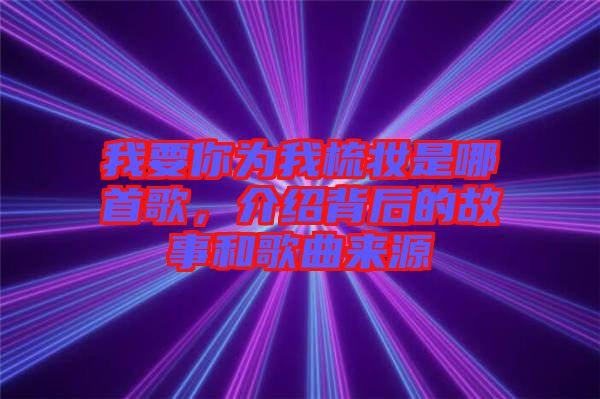 我要你為我梳妝是哪首歌，介紹背后的故事和歌曲來源