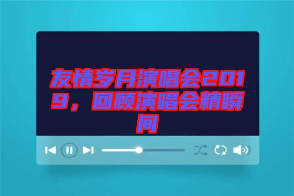 友情歲月演唱會(huì)2019，回顧演唱會(huì)精瞬間